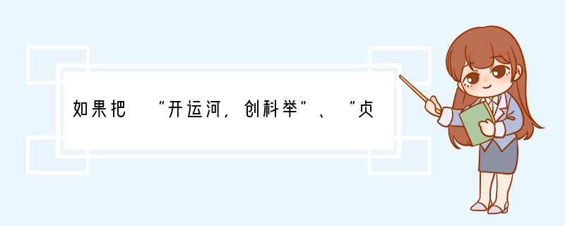 如果把 “开运河,创科举”、“贞观之治”、“开元盛世”、“唐代的中外交往”归纳为一个